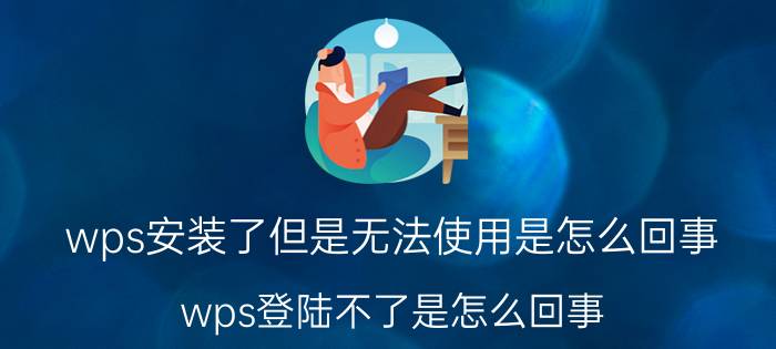 wps安装了但是无法使用是怎么回事 wps登陆不了是怎么回事？